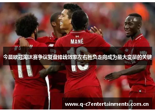 今晨欧冠淘汰赛争议复盘锋线效率左右胜负走向成为最大变量的关键