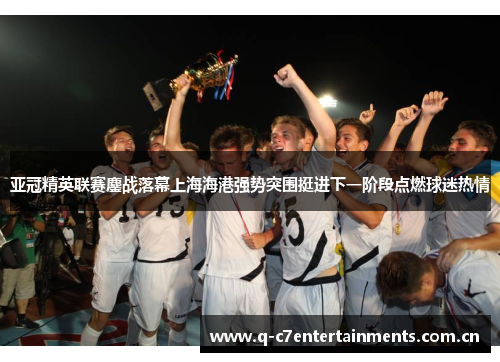 亚冠精英联赛鏖战落幕上海海港强势突围挺进下一阶段点燃球迷热情