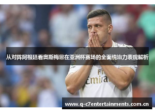 从对阵阿根廷看奥斯梅恩在亚洲杯赛场的全面统治力表现解析