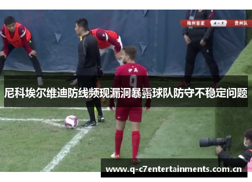 尼科埃尔维迪防线频现漏洞暴露球队防守不稳定问题