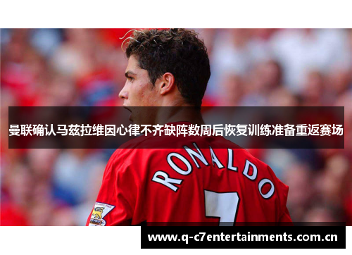 曼联确认马兹拉维因心律不齐缺阵数周后恢复训练准备重返赛场